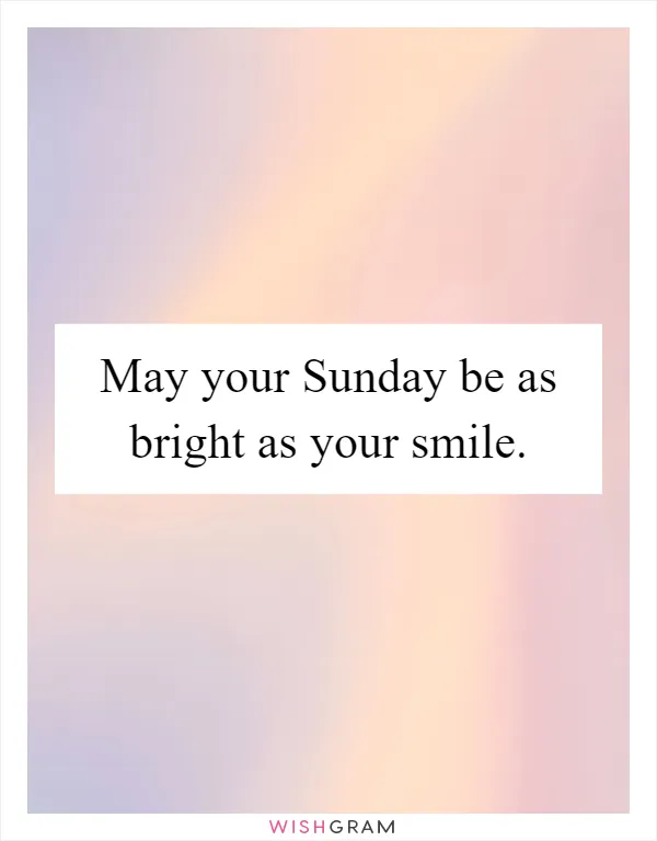 May your Sunday be as bright as your smile