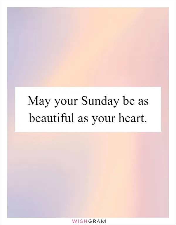 May your Sunday be as beautiful as your heart