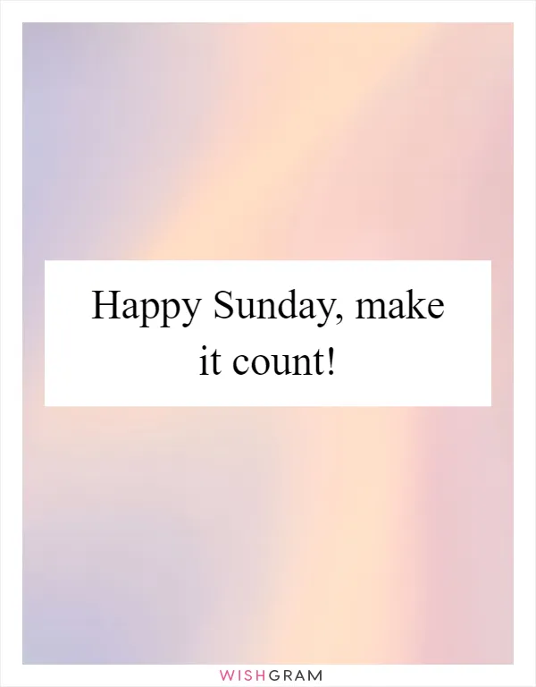 Happy Sunday, Make It Count! | Messages, Wishes & Greetings | Wishgram