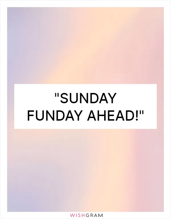 Sunday Funday ahead!
