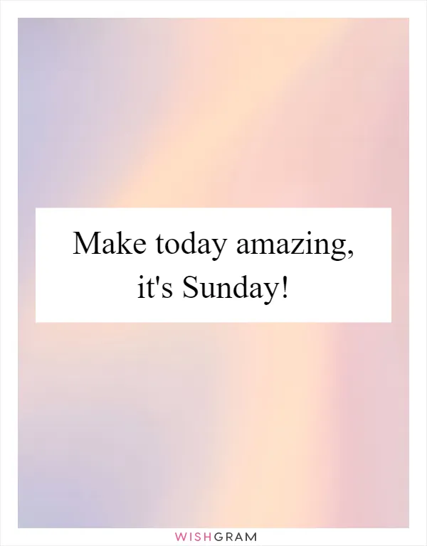 Make today amazing, it's Sunday!