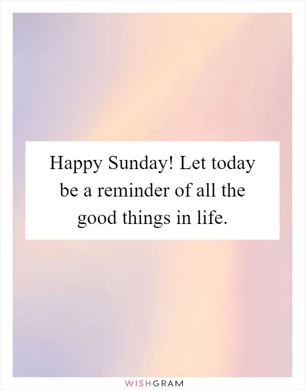 Happy Sunday! Let today be a reminder of all the good things in life