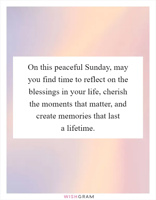 On this peaceful Sunday, may you find time to reflect on the blessings in your life, cherish the moments that matter, and create memories that last a lifetime