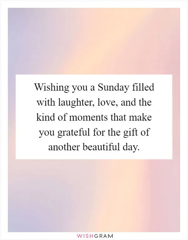 Wishing you a Sunday filled with laughter, love, and the kind of moments that make you grateful for the gift of another beautiful day