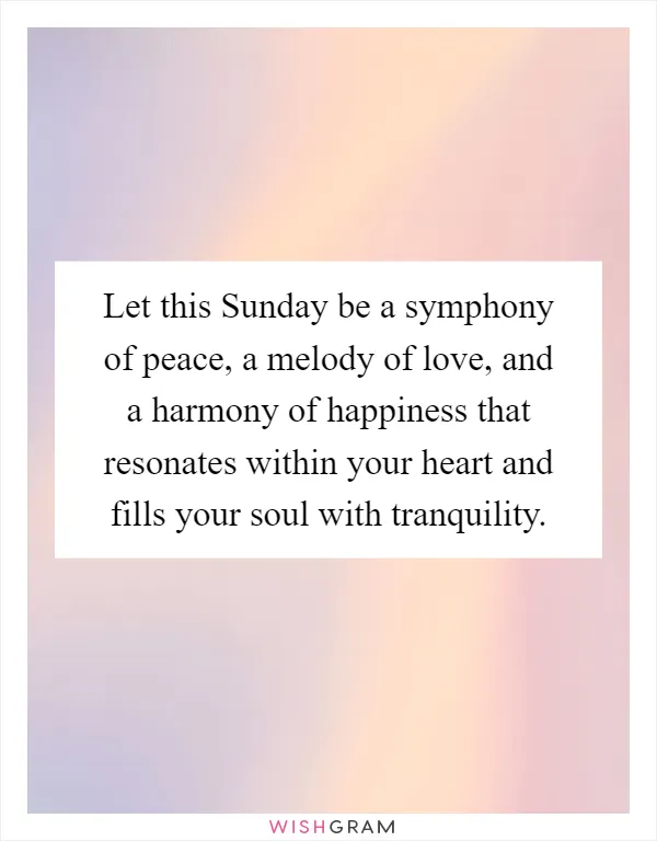 Let this Sunday be a symphony of peace, a melody of love, and a harmony of happiness that resonates within your heart and fills your soul with tranquility