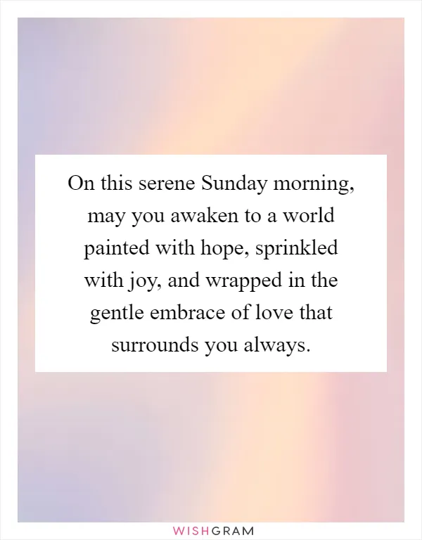 On this serene Sunday morning, may you awaken to a world painted with hope, sprinkled with joy, and wrapped in the gentle embrace of love that surrounds you always