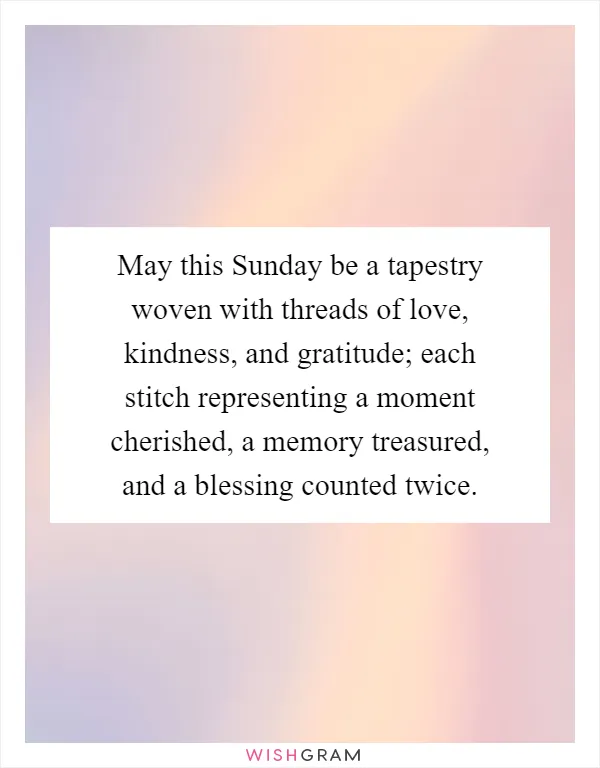May this Sunday be a tapestry woven with threads of love, kindness, and gratitude; each stitch representing a moment cherished, a memory treasured, and a blessing counted twice
