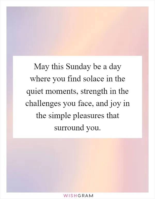 May this Sunday be a day where you find solace in the quiet moments, strength in the challenges you face, and joy in the simple pleasures that surround you