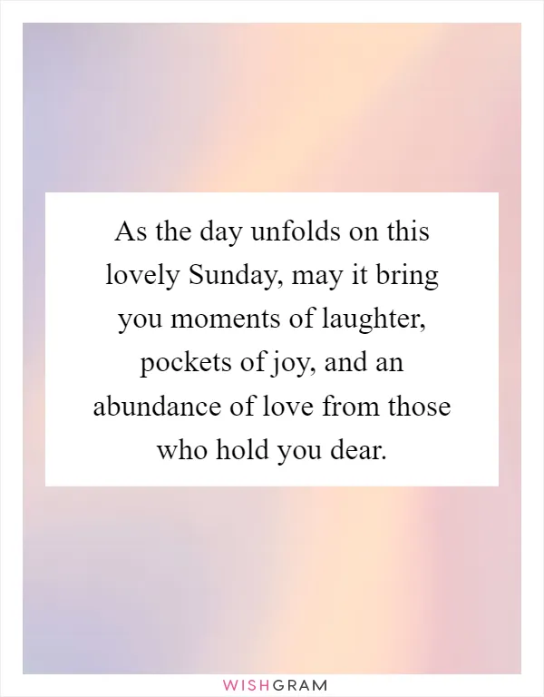 As the day unfolds on this lovely Sunday, may it bring you moments of laughter, pockets of joy, and an abundance of love from those who hold you dear
