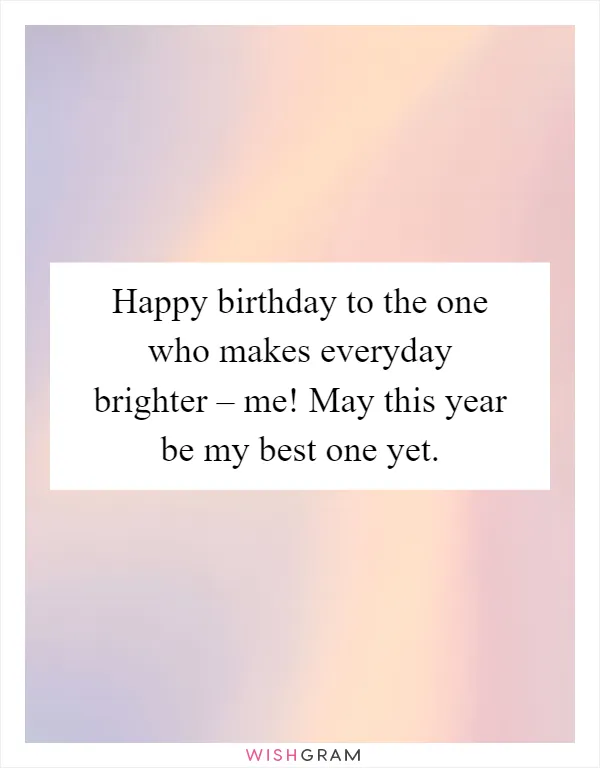 Happy birthday to the one who makes everyday brighter – me! May this year be my best one yet
