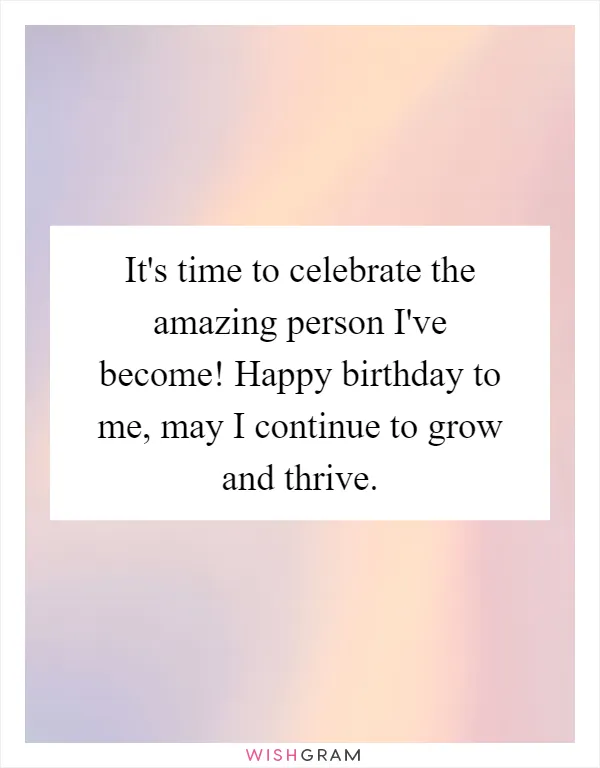 It's time to celebrate the amazing person I've become! Happy birthday to me, may I continue to grow and thrive