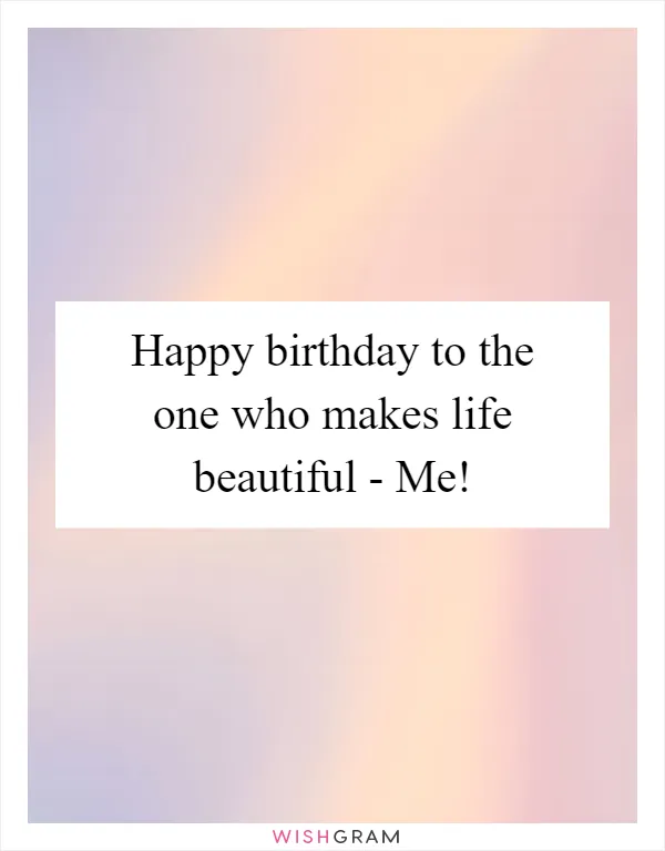 Happy birthday to the one who makes life beautiful - Me!