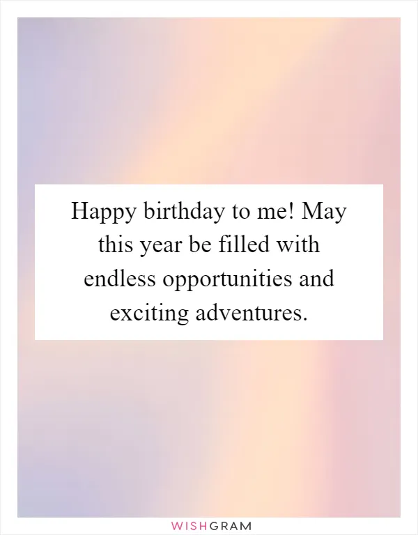 Happy birthday to me! May this year be filled with endless opportunities and exciting adventures