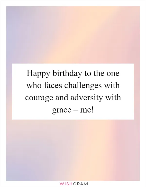 Happy birthday to the one who faces challenges with courage and adversity with grace – me!