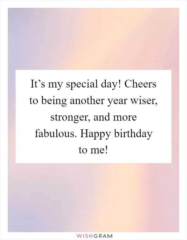 It’s my special day! Cheers to being another year wiser, stronger, and more fabulous. Happy birthday to me!