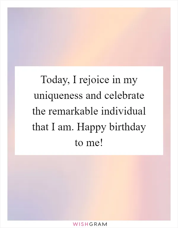 Today, I rejoice in my uniqueness and celebrate the remarkable individual that I am. Happy birthday to me!