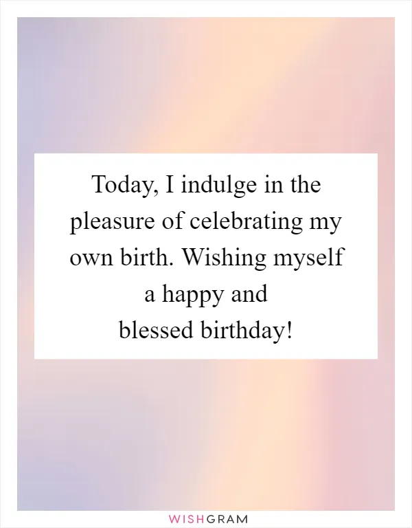Today, I indulge in the pleasure of celebrating my own birth. Wishing myself a happy and blessed birthday!