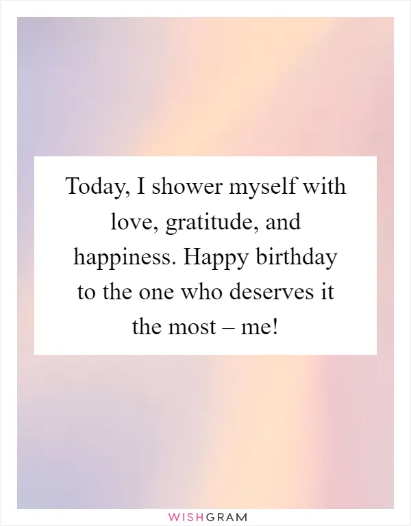 Today, I shower myself with love, gratitude, and happiness. Happy birthday to the one who deserves it the most – me!