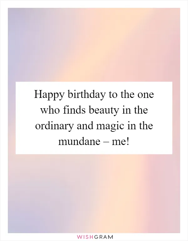 Happy birthday to the one who finds beauty in the ordinary and magic in the mundane – me!