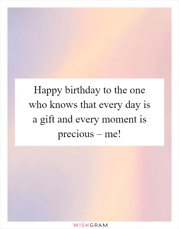 Happy birthday to the one who knows that every day is a gift and every moment is precious – me!