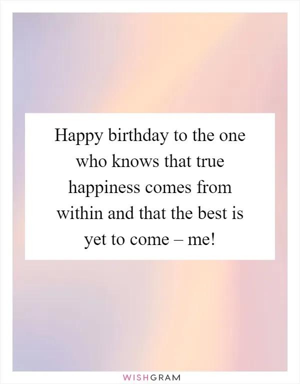 Happy birthday to the one who knows that true happiness comes from within and that the best is yet to come – me!