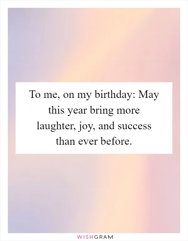 To me, on my birthday: May this year bring more laughter, joy, and success than ever before