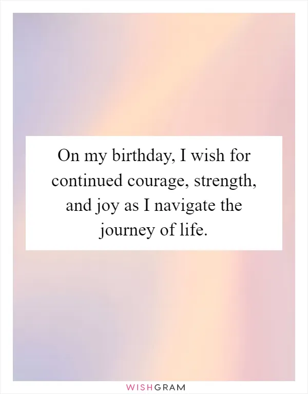 On my birthday, I wish for continued courage, strength, and joy as I navigate the journey of life