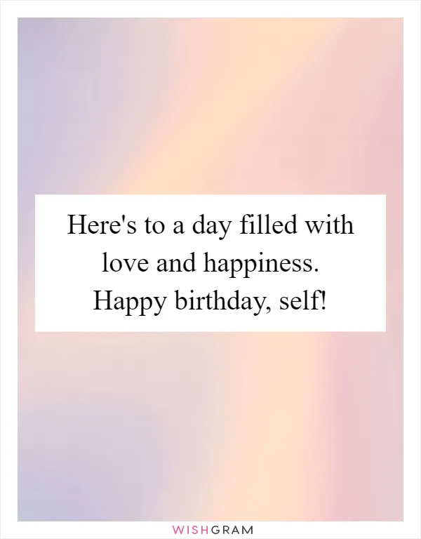 Here's to a day filled with love and happiness. Happy birthday, self!
