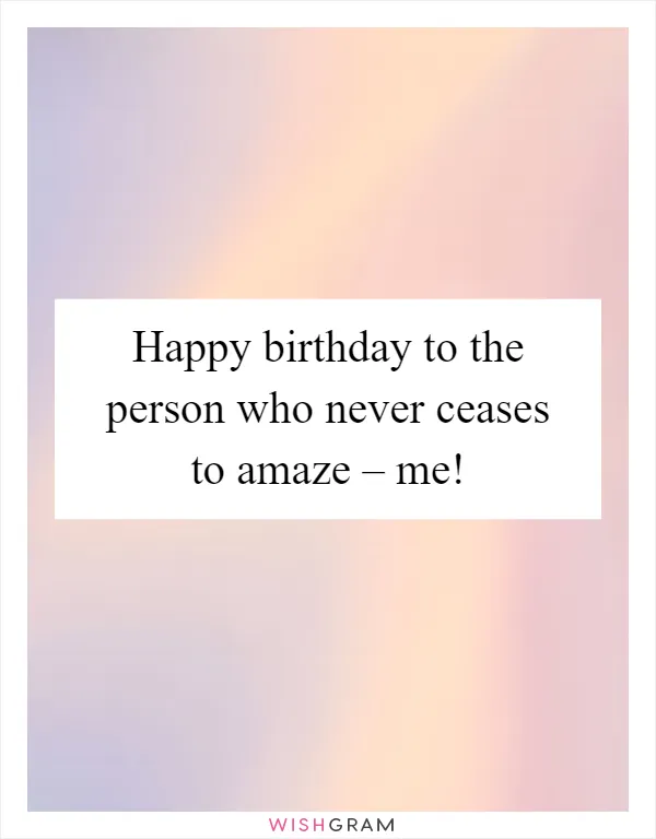 Happy birthday to the person who never ceases to amaze – me!