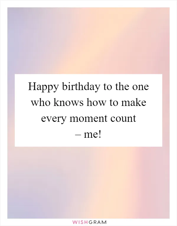 Happy birthday to the one who knows how to make every moment count – me!
