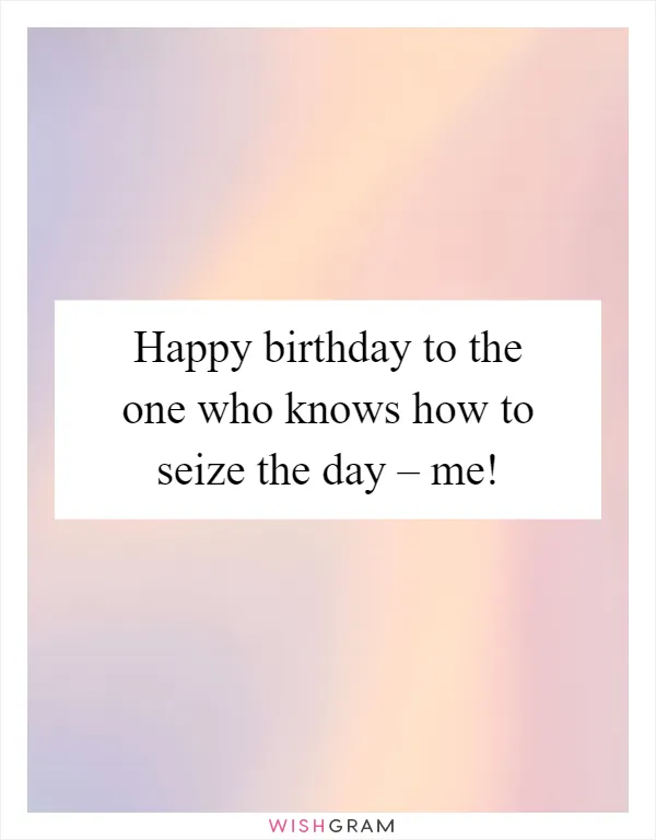 Happy birthday to the one who knows how to seize the day – me!
