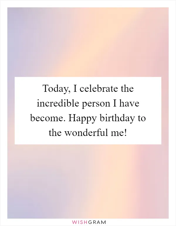 Today, I celebrate the incredible person I have become. Happy birthday to the wonderful me!