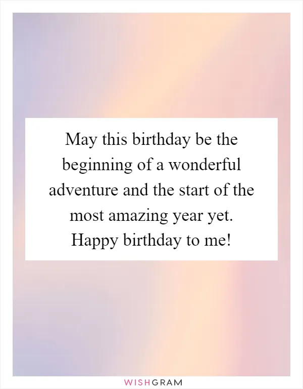 May this birthday be the beginning of a wonderful adventure and the start of the most amazing year yet. Happy birthday to me!