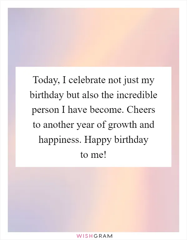 Today, I celebrate not just my birthday but also the incredible person I have become. Cheers to another year of growth and happiness. Happy birthday to me!