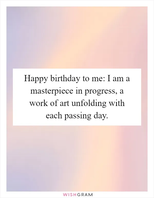 Happy birthday to me: I am a masterpiece in progress, a work of art unfolding with each passing day