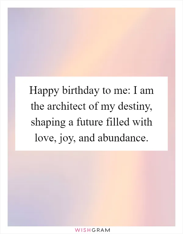 Happy birthday to me: I am the architect of my destiny, shaping a future filled with love, joy, and abundance