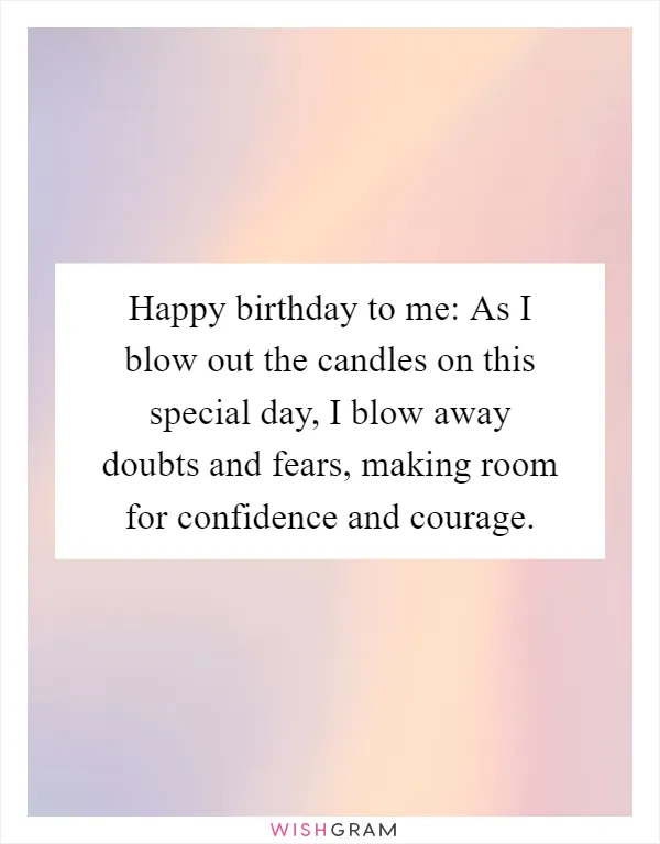 Happy birthday to me: As I blow out the candles on this special day, I blow away doubts and fears, making room for confidence and courage