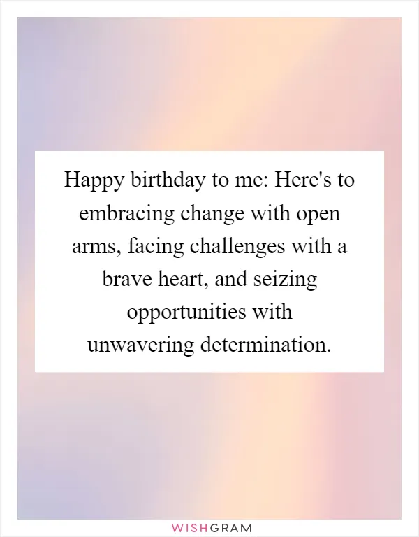 Happy birthday to me: Here's to embracing change with open arms, facing challenges with a brave heart, and seizing opportunities with unwavering determination
