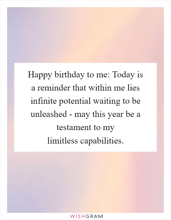 Happy birthday to me: Today is a reminder that within me lies infinite potential waiting to be unleashed - may this year be a testament to my limitless capabilities