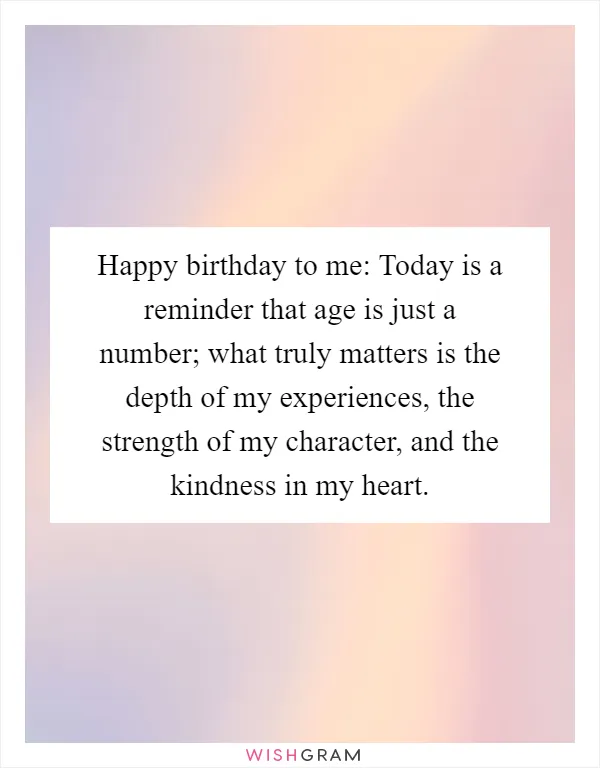 Happy birthday to me: Today is a reminder that age is just a number; what truly matters is the depth of my experiences, the strength of my character, and the kindness in my heart