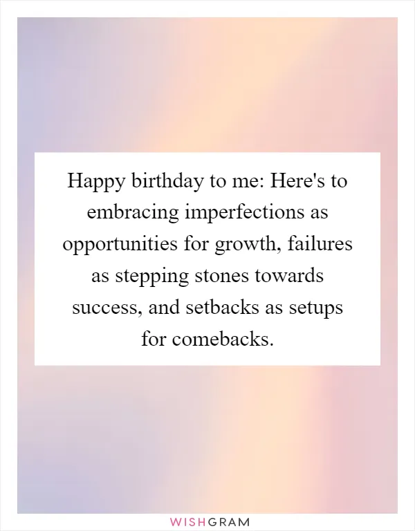 Happy birthday to me: Here's to embracing imperfections as opportunities for growth, failures as stepping stones towards success, and setbacks as setups for comebacks