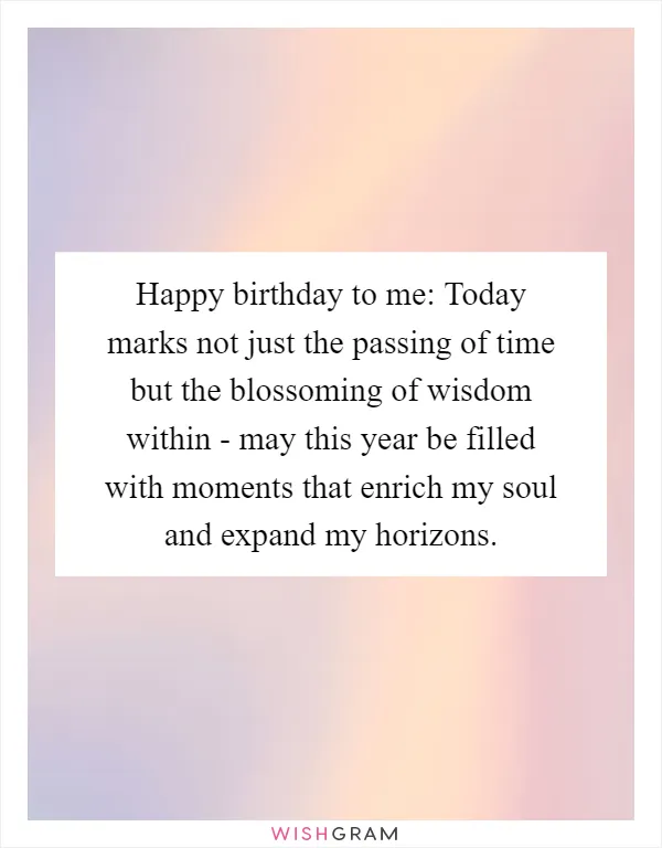 Happy birthday to me: Today marks not just the passing of time but the blossoming of wisdom within - may this year be filled with moments that enrich my soul and expand my horizons