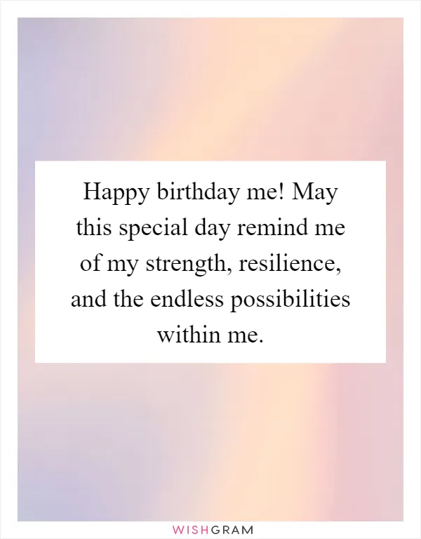 Happy birthday me! May this special day remind me of my strength, resilience, and the endless possibilities within me