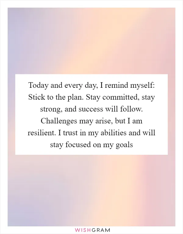 Today and every day, I remind myself: Stick to the plan. Stay committed, stay strong, and success will follow. Challenges may arise, but I am resilient. I trust in my abilities and will stay focused on my goals
