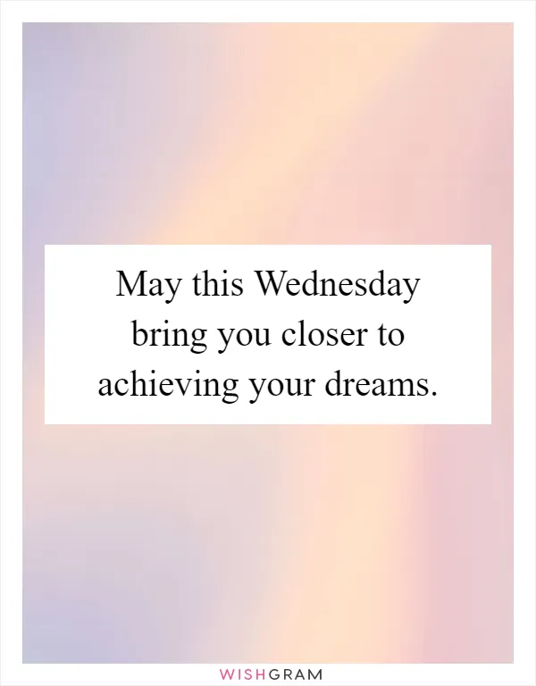 May this Wednesday bring you closer to achieving your dreams