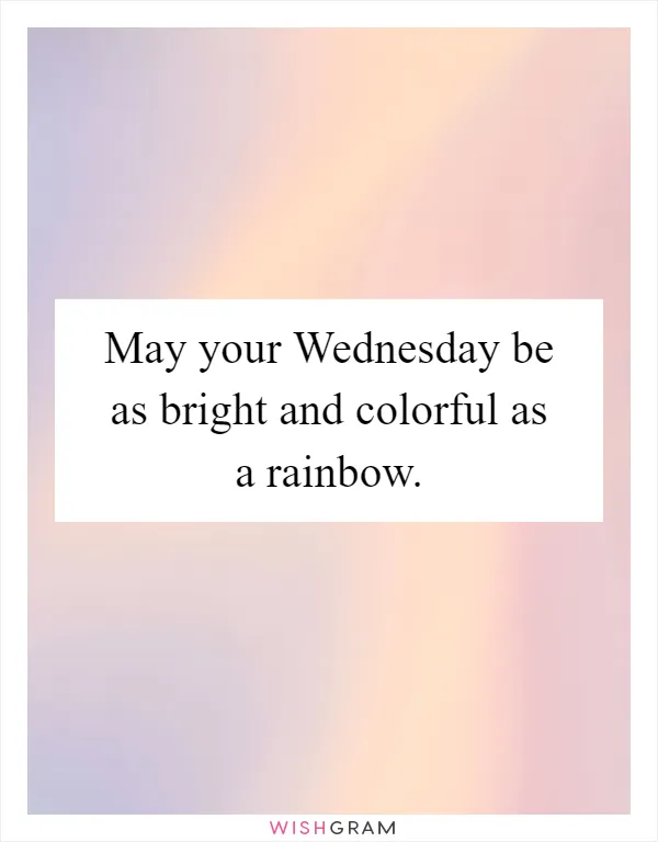May your Wednesday be as bright and colorful as a rainbow