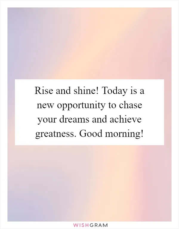 Rise and shine! Today is a new opportunity to chase your dreams and achieve greatness. Good morning!