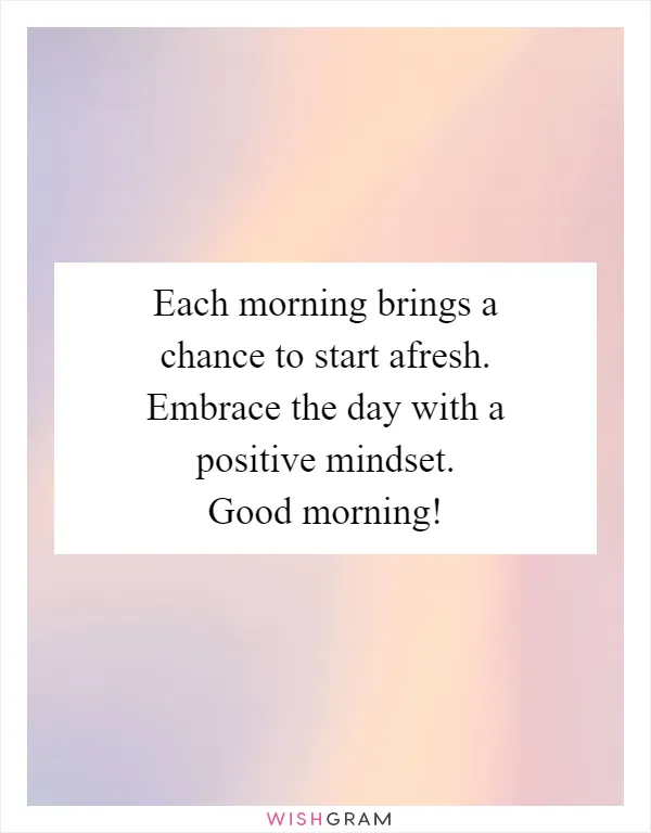 Each morning brings a chance to start afresh. Embrace the day with a positive mindset. Good morning!