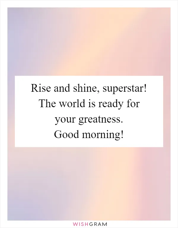 Rise and shine, superstar! The world is ready for your greatness. Good morning!