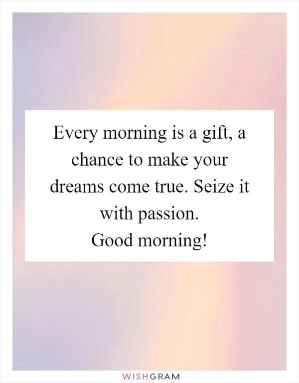 Every morning is a gift, a chance to make your dreams come true. Seize it with passion. Good morning!